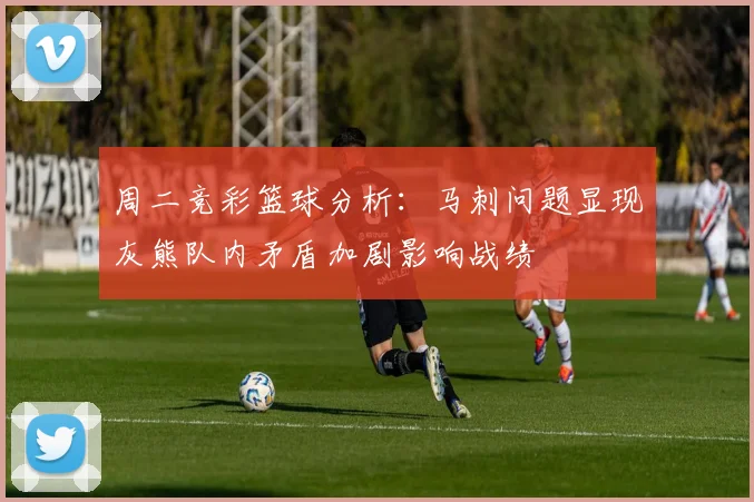 周二竞彩篮球分析：马刺问题显现灰熊队内矛盾加剧影响战绩