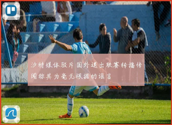 沙特媒体驳斥国外退出联赛转播传闻称其为毫无根据的谣言