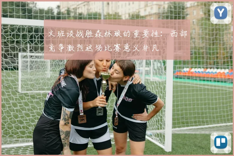 文班谈战胜森林狼的重要性：西部竞争激烈这场比赛意义非凡