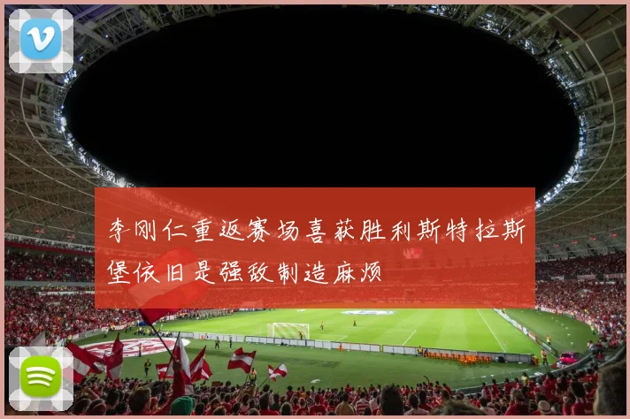 李刚仁重返赛场喜获胜利斯特拉斯堡依旧是强敌制造麻烦