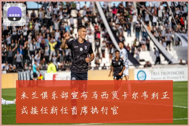 米兰俱乐部宣布马西莫卡尔韦利正式接任新任首席执行官