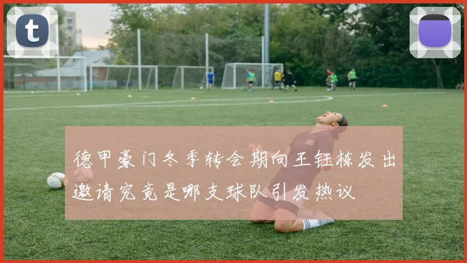 德甲豪门冬季转会期向王钰栋发出邀请究竟是哪支球队引发热议