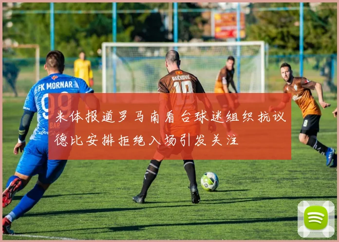 米体报道罗马南看台球迷组织抗议德比安排拒绝入场引发关注
