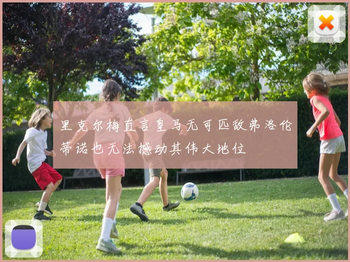 里克尔梅直言皇马无可匹敌弗洛伦蒂诺也无法撼动其伟大地位