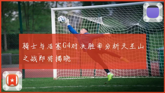 骑士与活塞G4对决胜率分析天王山之战即将揭晓