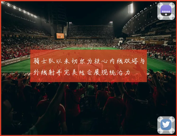 骑士队以米切尔为核心内线双塔与外线射手完美结合展现统治力