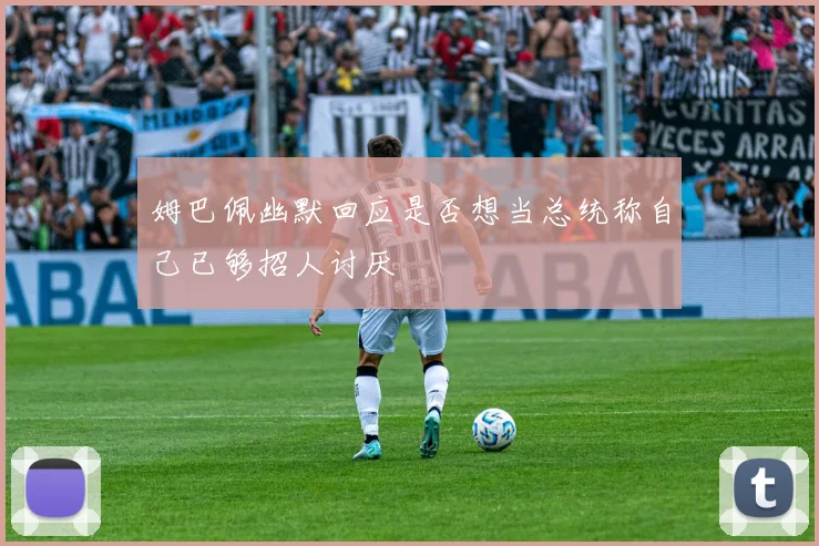 姆巴佩幽默回应是否想当总统称自己已够招人讨厌