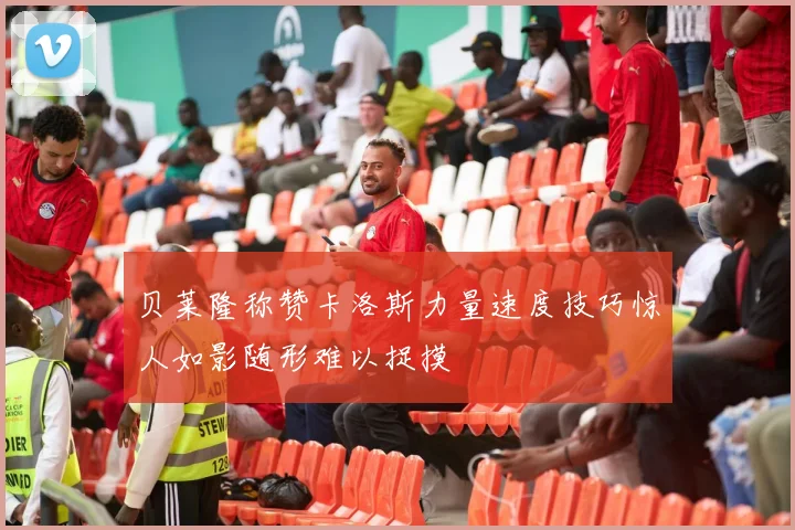 贝莱隆称赞卡洛斯力量速度技巧惊人如影随形难以捉摸