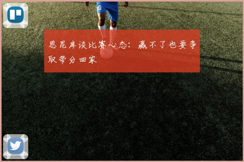 恩昆库谈比赛心态：赢不了也要争取带分回家