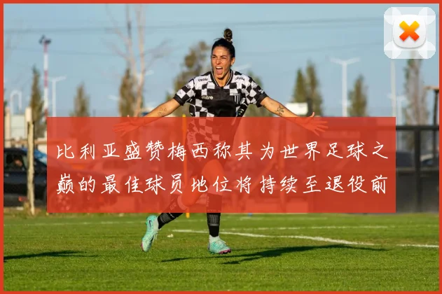 比利亚盛赞梅西称其为世界足球之巅的最佳球员地位将持续至退役前