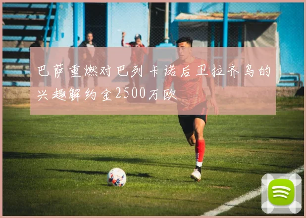 巴萨重燃对巴列卡诺后卫拉齐乌的兴趣解约金2500万欧