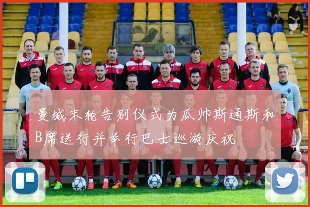 曼城末轮告别仪式为瓜帅斯通斯和B席送行并举行巴士巡游庆祝