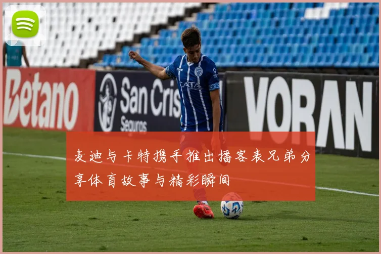 麦迪与卡特携手推出播客表兄弟分享体育故事与精彩瞬间