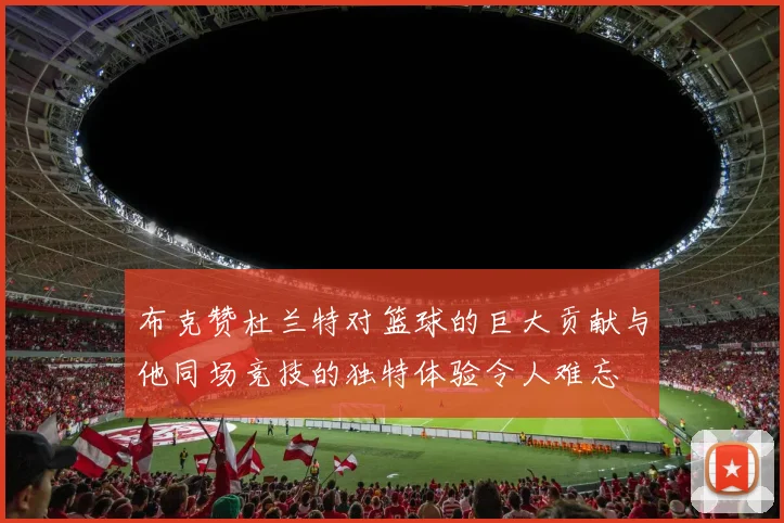 布克赞杜兰特对篮球的巨大贡献与他同场竞技的独特体验令人难忘
