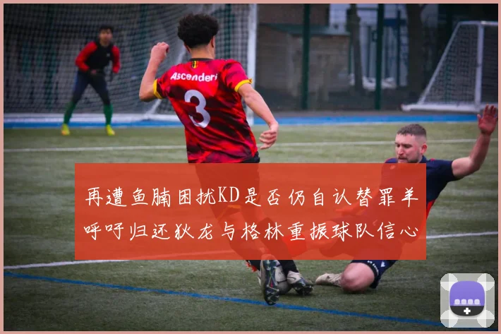 再遭鱼腩困扰KD是否仍自认替罪羊呼吁归还狄龙与格林重振球队信心