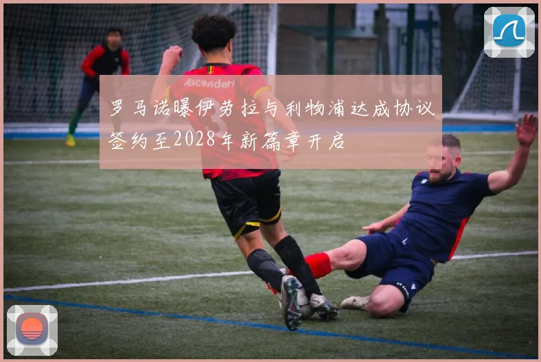 罗马诺曝伊劳拉与利物浦达成协议签约至2028年新篇章开启