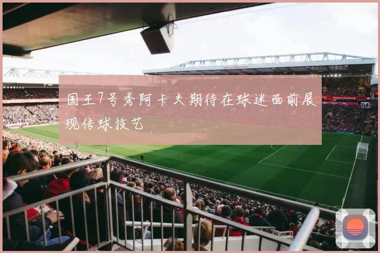 国王7号秀阿卡夫期待在球迷面前展现传球技艺