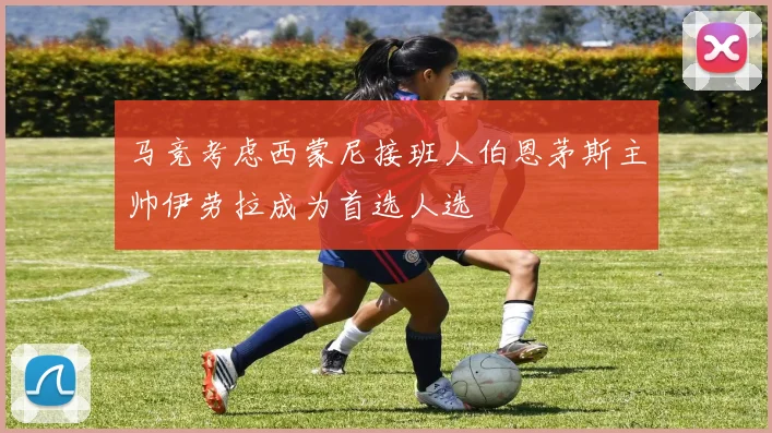 马竞考虑西蒙尼接班人伯恩茅斯主帅伊劳拉成为首选人选