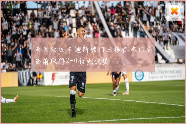 明天助攻卡迪斯破门三镇在津门虎面前取得2-0领先优势