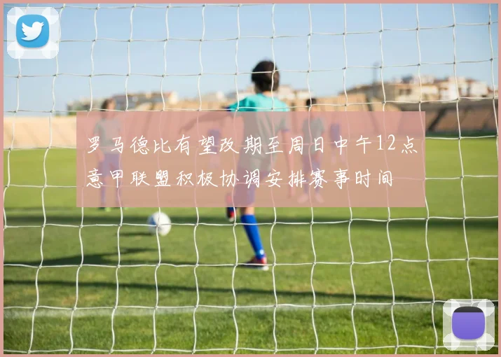 罗马德比有望改期至周日中午12点意甲联盟积极协调安排赛事时间