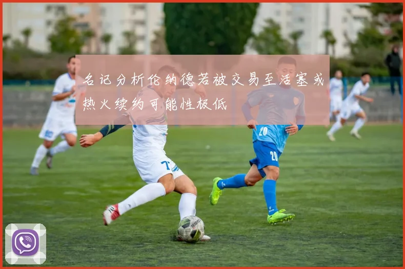 名记分析伦纳德若被交易至活塞或热火续约可能性极低