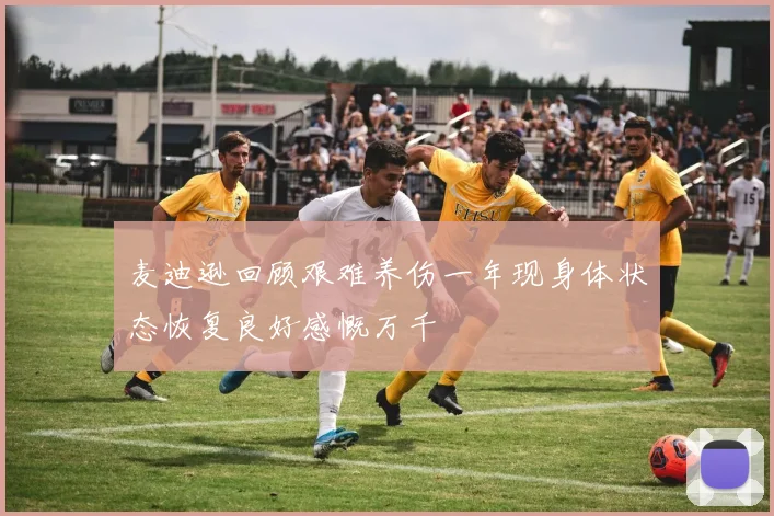 麦迪逊回顾艰难养伤一年现身体状态恢复良好感慨万千